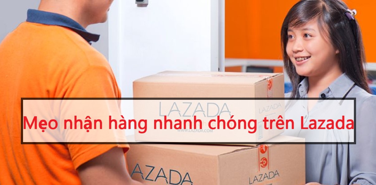  Mẹo nhận hàng nhanh chóng khi đặt hàng trên Lazada 