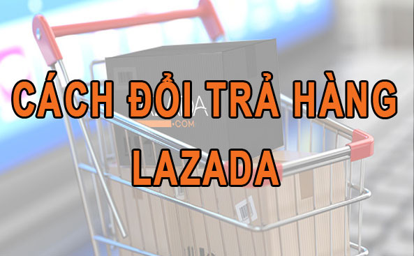 Hướng dẫn cách đổi trả hàng trên lazada