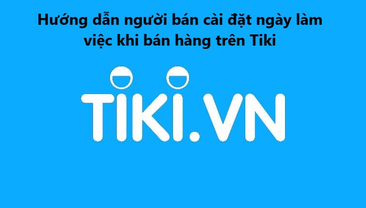 Hướng dẫn người bán cài đặt ngày làm việc khi bán hàng trên Tiki 