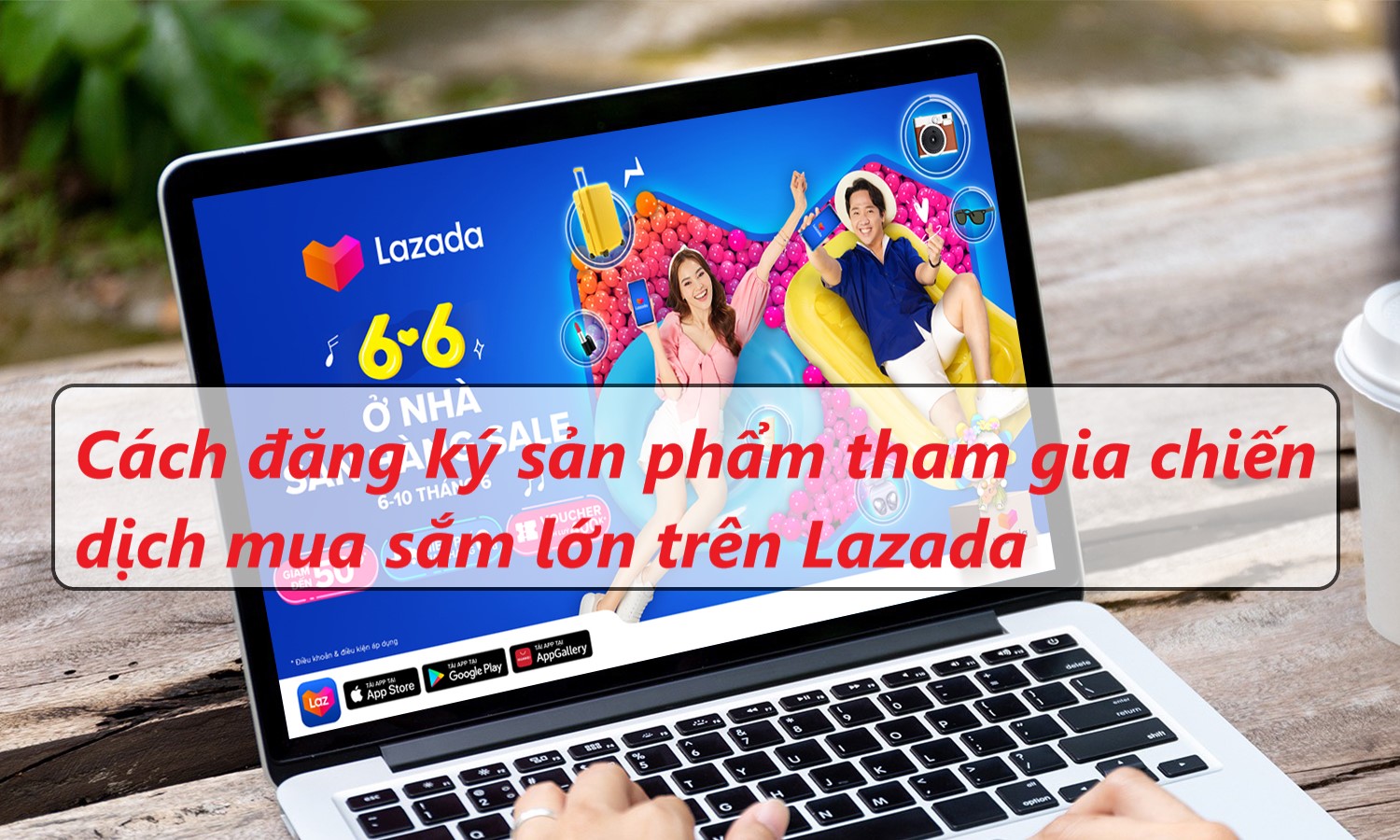 Hướng dẫn cách đăng ký sản phẩm cho các chiến dịch lớn trên Lazada