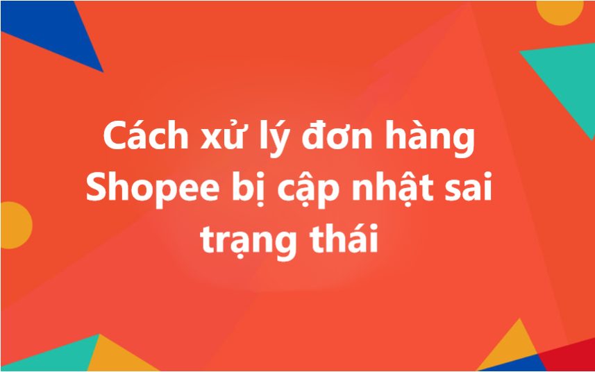 Cách xử lý nhanh chóng khi đơn hàng Shopee cập nhật sai trạng thái 