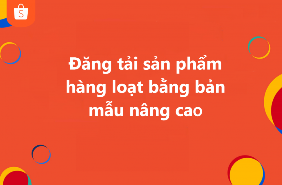 Cách đăng sản phẩm hàng loạt bằng bản mẫu nâng cao trên Shopee
