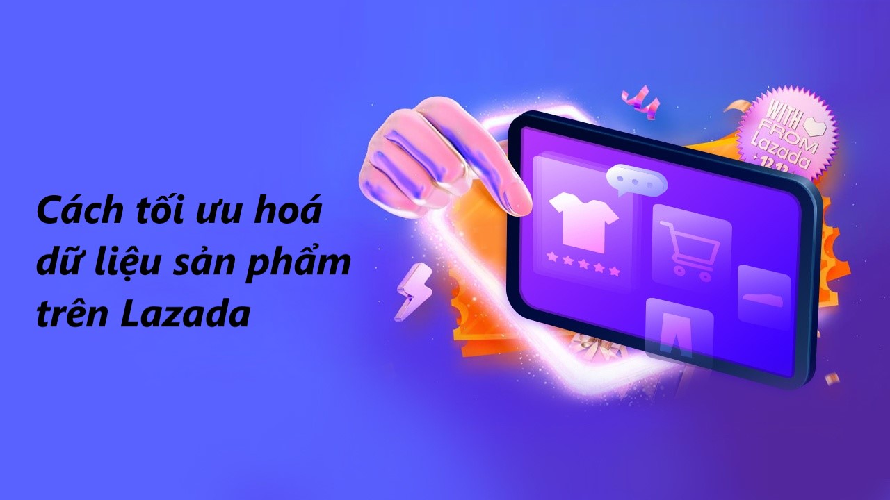 Tìm hiểu cách tối ưu hoá dữ  liệu sản phẩm trên Lazada 