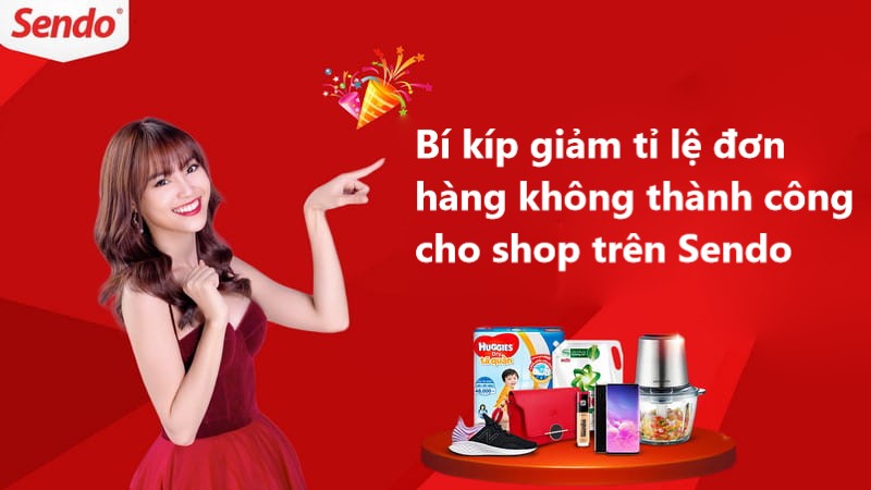 Bí kíp giảm tỷ lệ đơn hàng không thành công cho shop trên Sendo