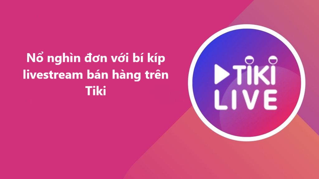 Nổ nghìn đơn với bí kíp livestream bán hàng trên Tiki