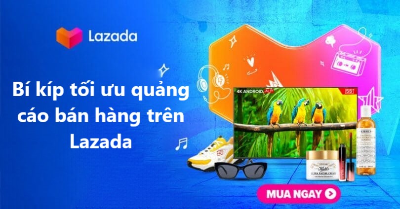 Bí kíp tối ưu quảng cáo bán hàng trên Lazada tăng lợi nhuận khủng mỗi ngày