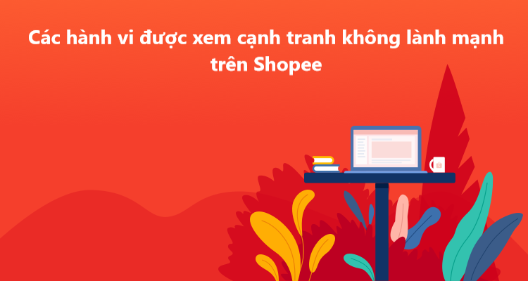 Các hành vi được xem cạnh tranh không lành mạnh trên Shopee 