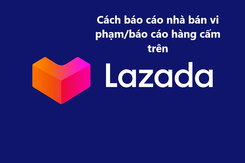 Làm sao để báo cáo nhà bán hàng vi phạm/báo cáo hàng cấm trên Lazada 