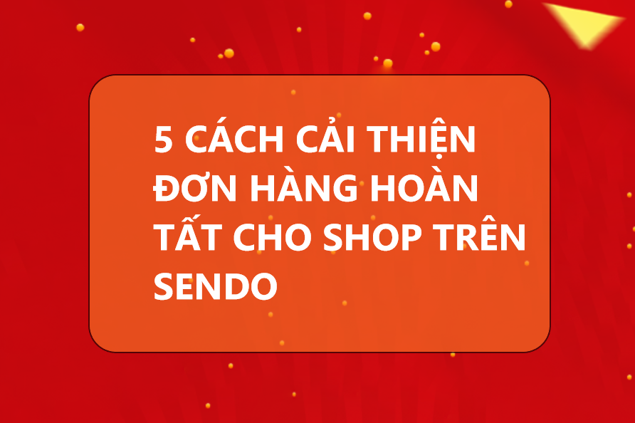 5 cách cải thiện đơn hoàn tất cho shop trên Sendo 