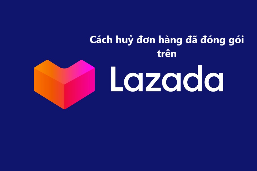 Cách huỷ đơn hàng ở trạng thái “Đã đóng gói” trên Lazada 