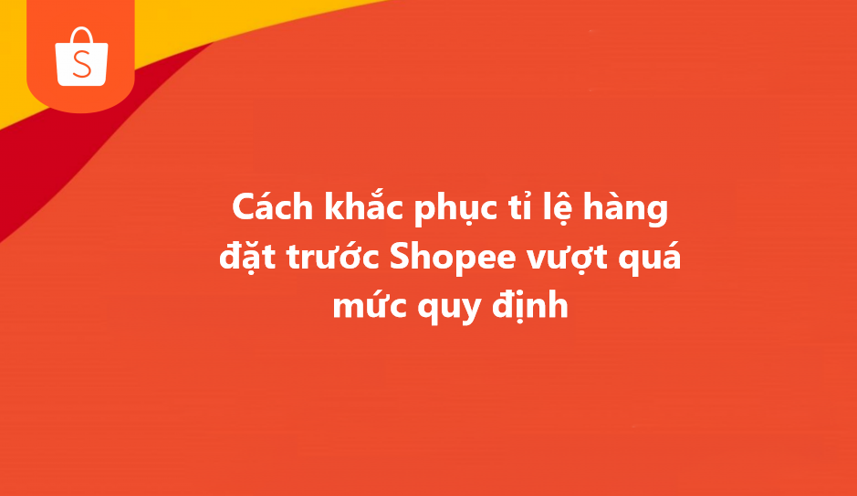 Cách khắc phục  tỷ lệ hàng đặt trước Shopee vượt quá mức quy định 