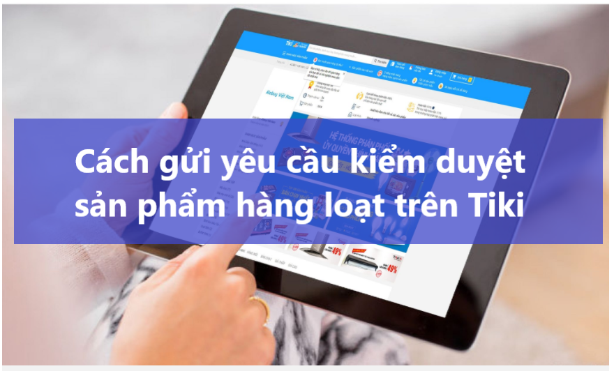Hướng dẫn người bán yêu cầu duyệt sản phẩm hàng loạt trên Tiki Seller Center 