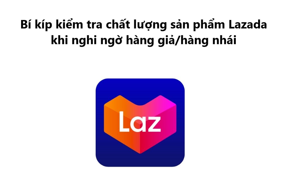 Bí kíp kiểm tra chất lượng sản phẩm Lazada khi nghi ngờ hàng giả/hàng nhái 