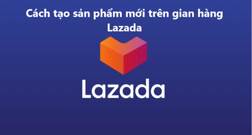 Hướng dẫn tạo sản phẩm mới trên gian hàng Lazada 