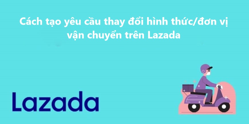 Cách tạo yêu cầu thay đổi hình thức/đơn vị vận chuyển trên Lazada 