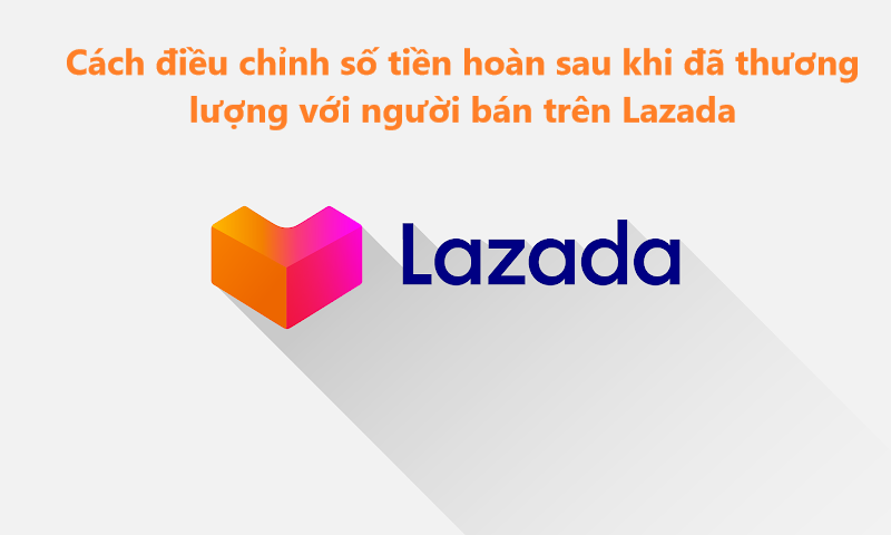 Cách điều chỉnh số tiền hoàn sau khi đã thương lượng với nhà bán hàng trên Lazada 