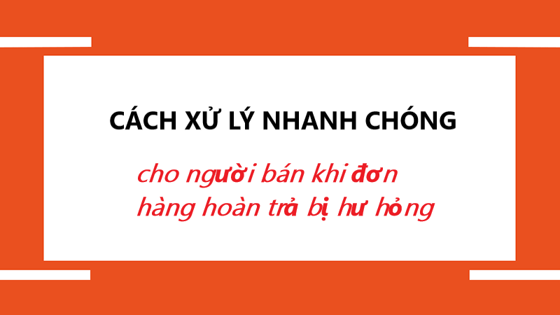 Cách xử lý nhanh chóng cho người bán  khi đơn hàng hoàn trả bị hư hỏng 