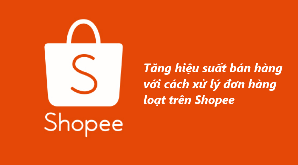 Tăng hiệu suất bán hàng với cách xử lý đơn hàng loạt trên Shopee 