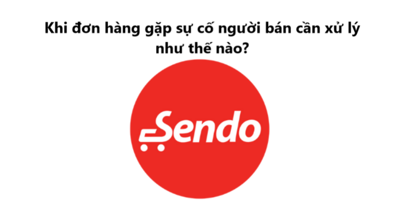 Khi đơn hàng Sendo gặp sự cố người bán cần xử lý như thế nào? 