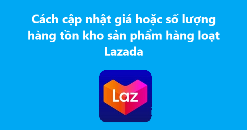Làm sao để cập nhật giá hoặc số lượng hàng tồn kho sản phẩm hàng loạt trên Lazada 