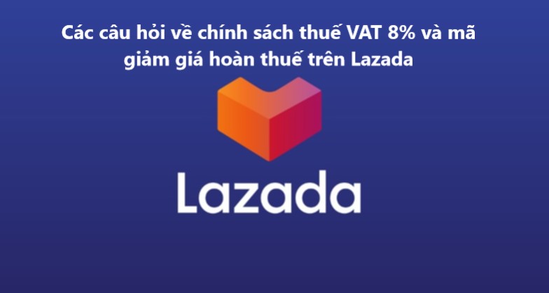 Tổng hợp các câu hỏi về chính sách thuế VAT 8% và mã giảm giá hoàn thuế trên Lazada 