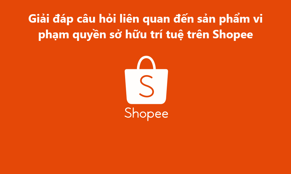 Giải đáp các câu hỏi liên quan đến sản phẩm vi phạm quyền sở hữu trí tuệ trên Shopee 