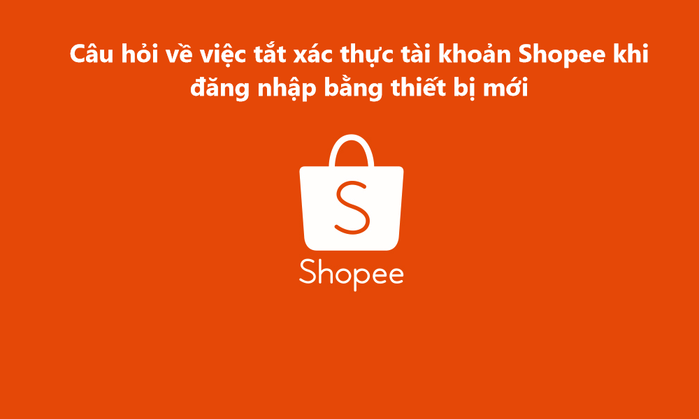 Các câu hỏi về việc tắt xác thực tài khoản Shopee khi đăng nhập bằng thiết bị mới 