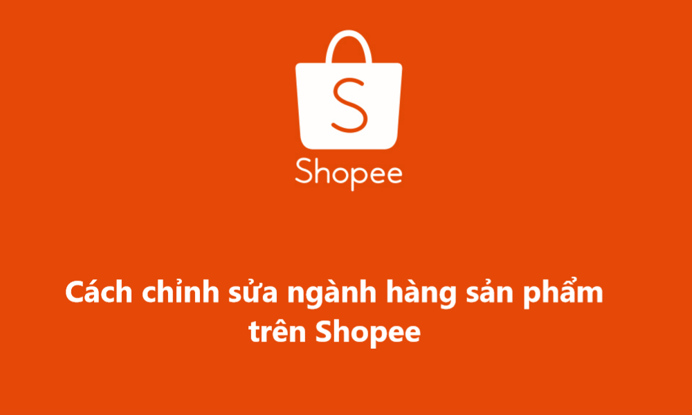 Hướng dẫn nhà bán chỉnh sửa ngành hàng của sản phẩm trên Shopee 