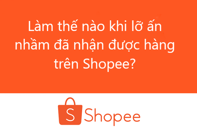 Làm thế nào khi lỡ nhấn nhầm đã nhận được hàng trên Shopee?