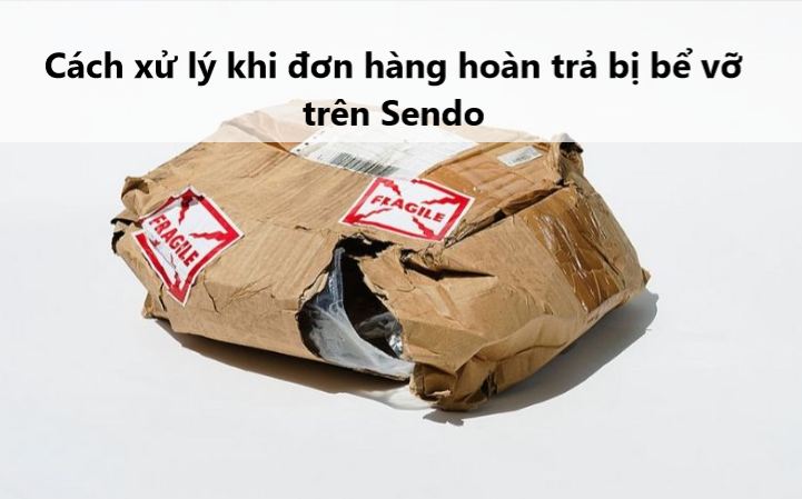 Đơn hàng hoàn trả trên Sendo bị bể vỡ phải làm sao?