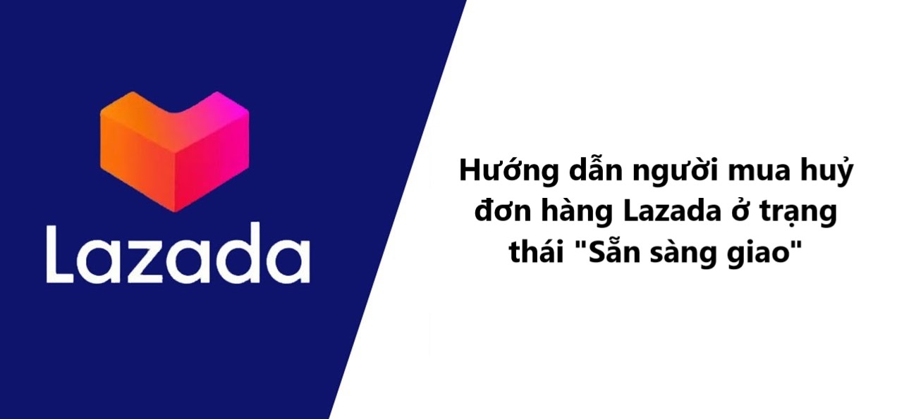 Hướng dẫn người mua huỷ đơn hàng Lazada ở trang thái “Sẵn sàng giao”