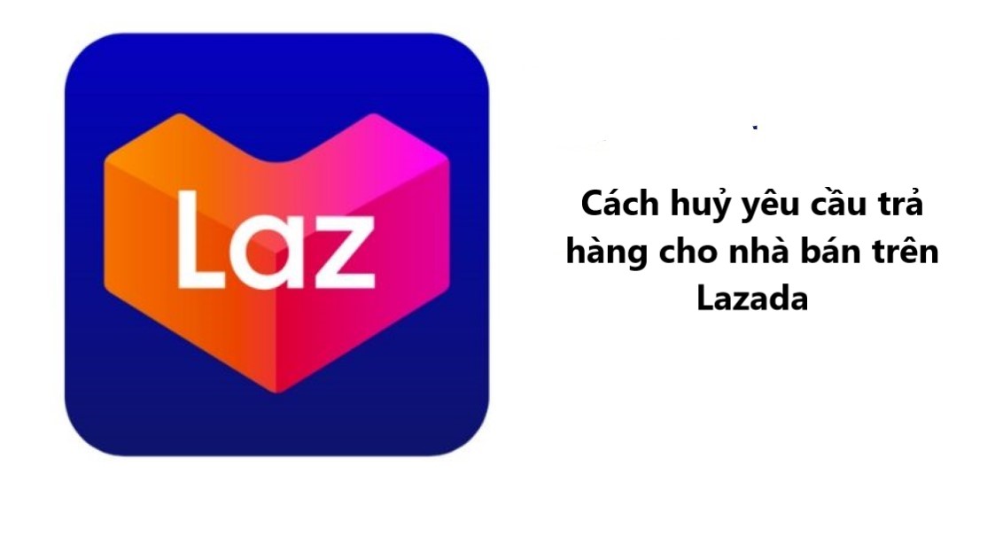 Cách hủy yêu cầu trả hàng cho nhà bán trên Lazada nhanh chóng 