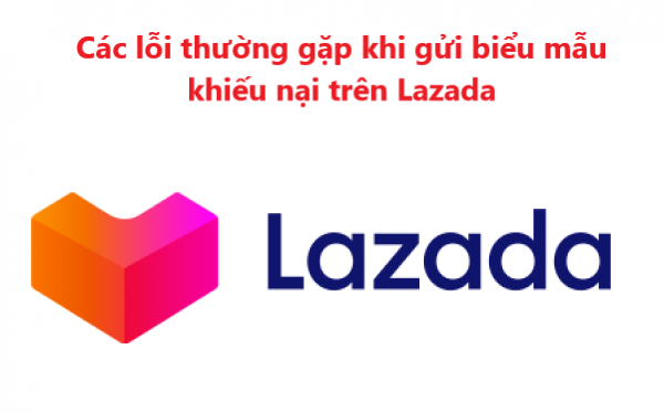 Những lỗi thường gặp khi gửi biểu mẫu khiếu nại trên Lazada 