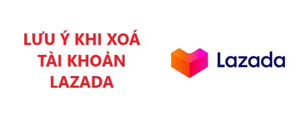 2 Lưu ý không thể bỏ qua khi xoá tài khoản Lazada 