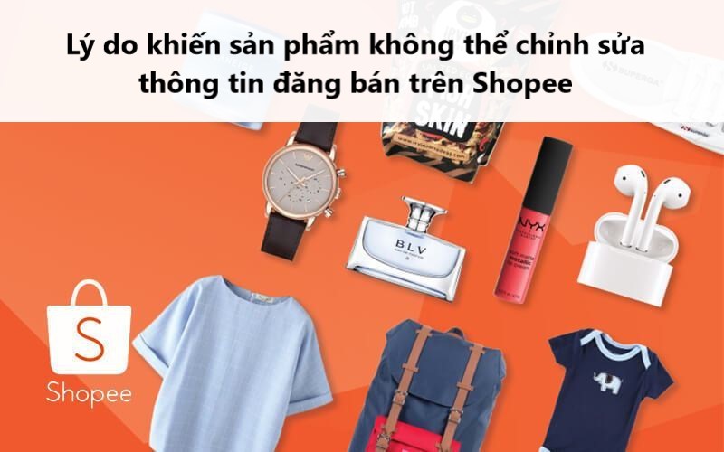 Lý do khiến sản phẩm không thể chỉnh sửa thông tin đăng bán trên Shopee