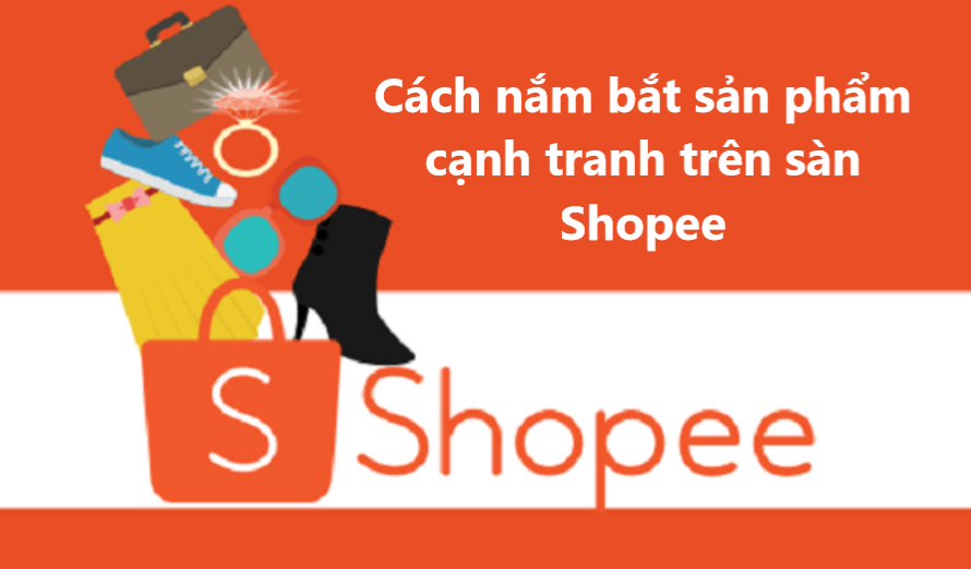 Cách nắm bắt sản phẩm cạnh tranh trên sàn Shopee nhanh chóng 