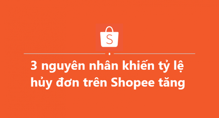 3 nguyên nhân khiến tỷ lệ hủy đơn trên Shopee tăng và cách khắc phục