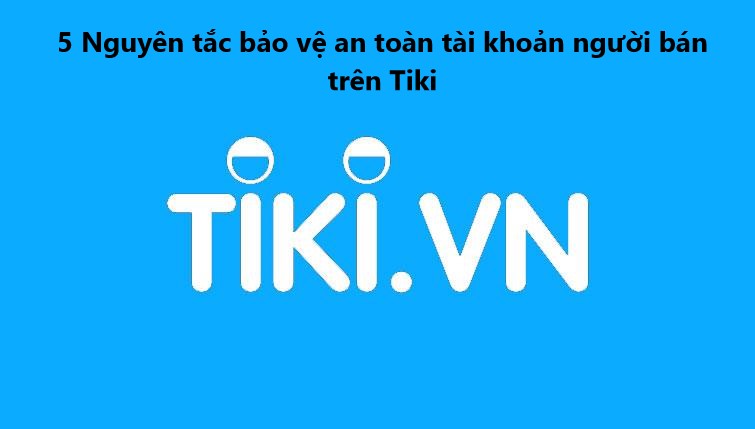 5 Nguyên tắc bảo vệ an toàn tài khoản người bán Tiki 