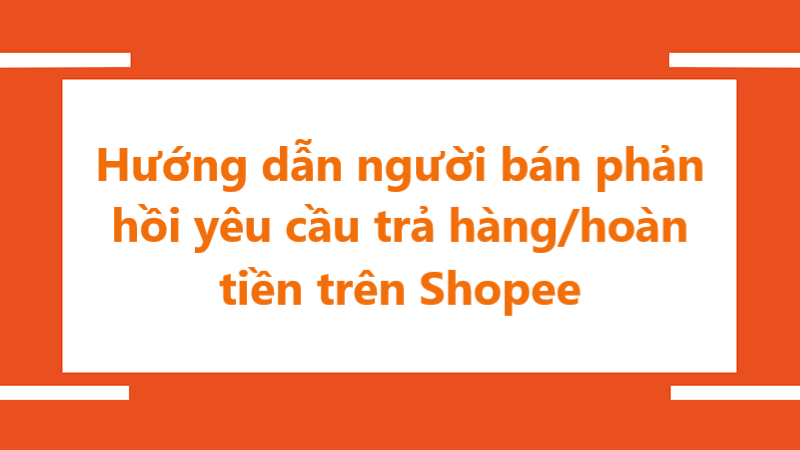 Hướng dẫn người bán phản hồi yêu cầu trả hàng/ hoàn tiền trên Shopee
