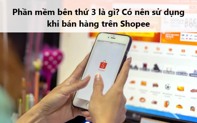 Phần mềm bên thứ 3 là gì? Có nên sử dụng phần mềm này khi bán hàng trên Shopee