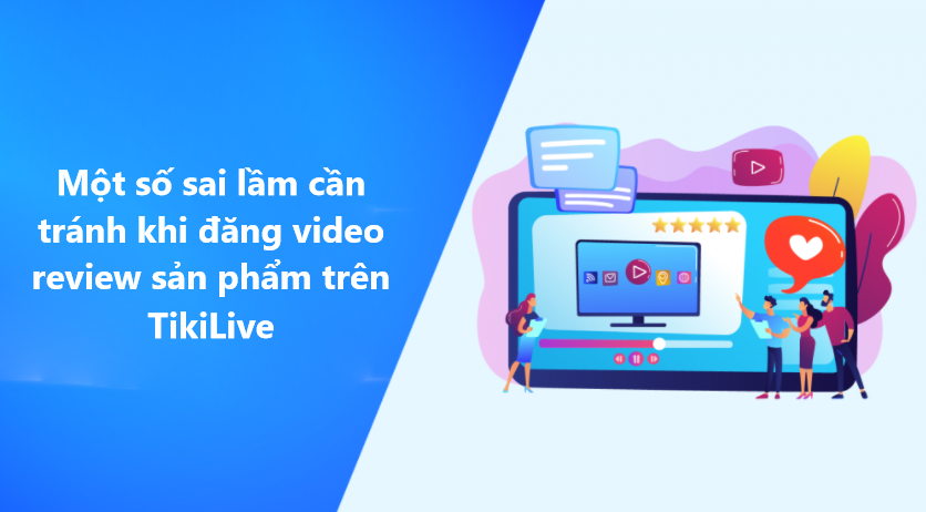 Những sai lầm cần tránh khi đăng video review sản phẩm trên TikiLive 