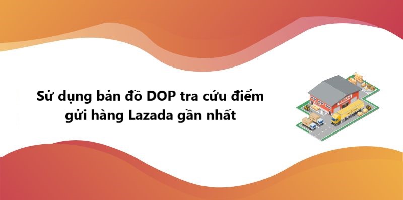 Cách sử dụng bản đồ DOP tra cứu điểm gửi hàng Lazada gần nhất 