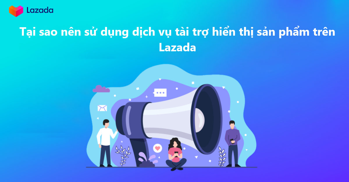 Tại sao nhà bán nên sử dụng dịch vụ tài trợ hiển thị sản phẩm trên Lazada 