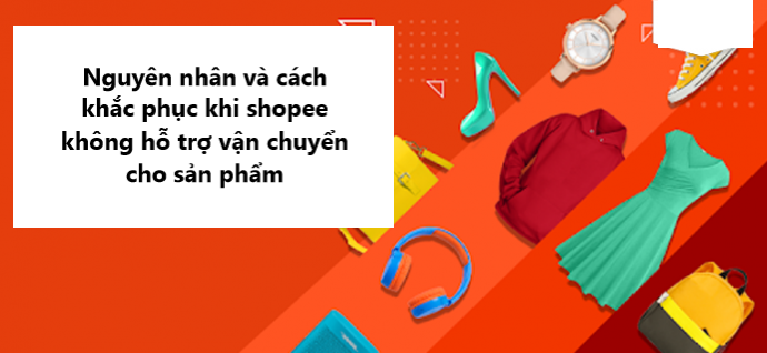 Nguyên nhân và cách khắc phục khi Shopee không hỗ trợ vận chuyển cho sản phẩm 