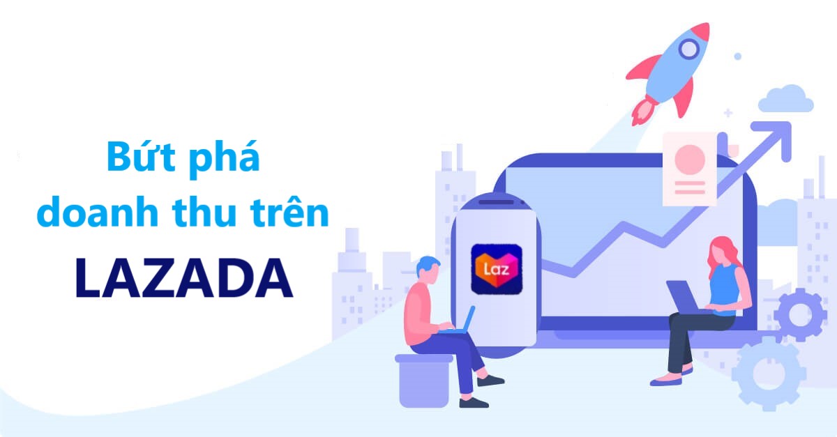 6 tuyệt chiêu giúp nhà bán bứt phá doanh thu mạnh mẽ trên Lazada 