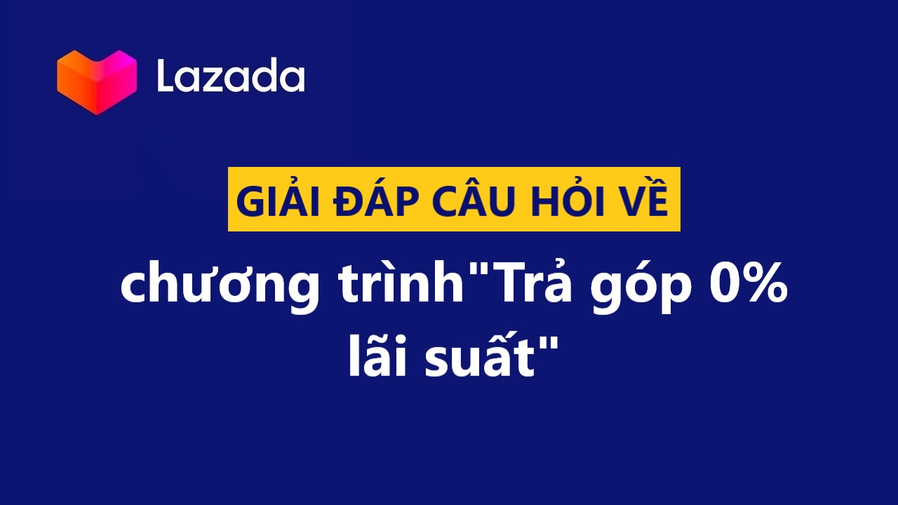 Giải đáp một số câu hỏi liên quan đến chương trình “Trả góp 0% lãi suất” Lazada