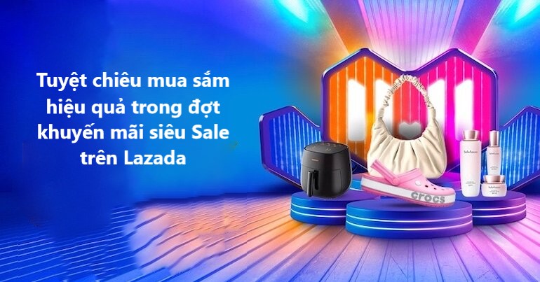 Tuyệt chiêu mua sắm hiệu quả trong đợt khuyến mãi siêu sale trên Lazada 