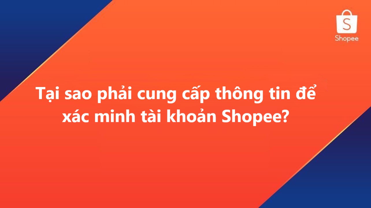 Tại sao phải cung cấp đầy đủ thông tin để xác minh tài khoản Shopee?