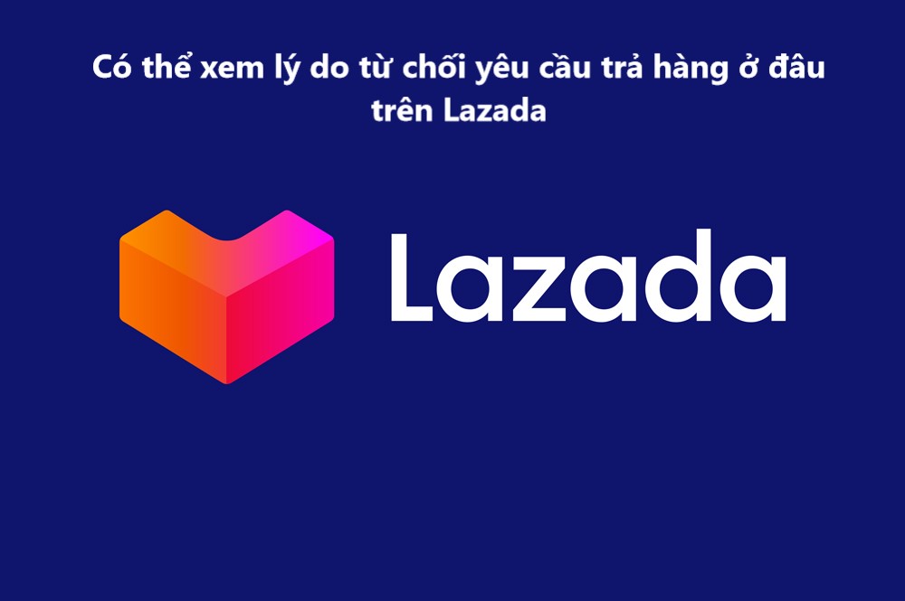 Có thể xem lý do từ chối yêu cầu trả hàng ở đâu trên Lazada 