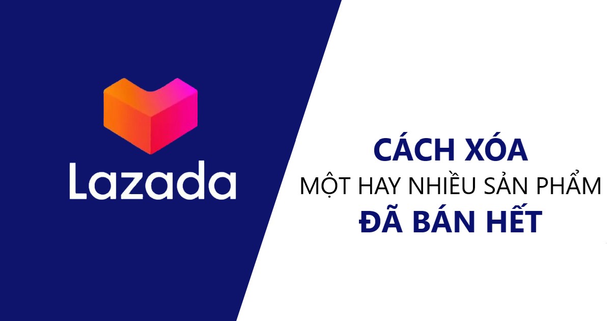 Hướng dẫn người bán xóa một hoặc nhiều sản phẩm đã bán hết trên Lazada